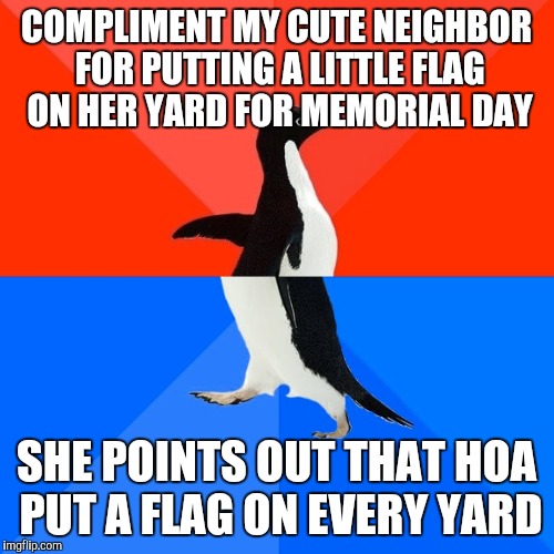 Socially Awesome Awkward Penguin Meme | COMPLIMENT MY CUTE NEIGHBOR FOR PUTTING A LITTLE FLAG ON HER YARD FOR MEMORIAL DAY; SHE POINTS OUT THAT HOA PUT A FLAG ON EVERY YARD | image tagged in memes,socially awesome awkward penguin,memorial day | made w/ Imgflip meme maker