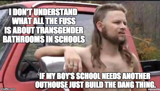 almost politically correct redneck | I DON'T UNDERSTAND WHAT ALL THE FUSS IS ABOUT TRANSGENDER BATHROOMS IN SCHOOLS; IF MY BOY'S SCHOOL NEEDS ANOTHER OUTHOUSE JUST BUILD THE DANG THING. | image tagged in almost politically correct redneck | made w/ Imgflip meme maker