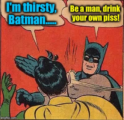 Batman Slapping Robin | I'm thirsty, Batman..... Be a man, drink your own piss! | image tagged in batman slapping robin,funny,memes,funny memes,evilmandoevil | made w/ Imgflip meme maker