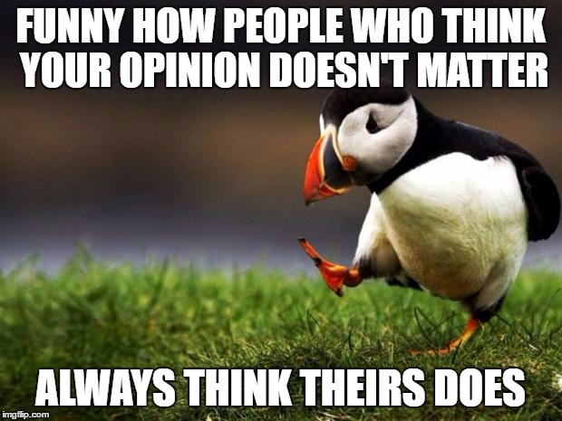 Unpopular Opinion Puffin | FUNNY HOW PEOPLE WHO THINK YOUR OPINION DOESN'T MATTER; ALWAYS THINK THEIRS DOES | image tagged in memes,unpopular opinion puffin | made w/ Imgflip meme maker