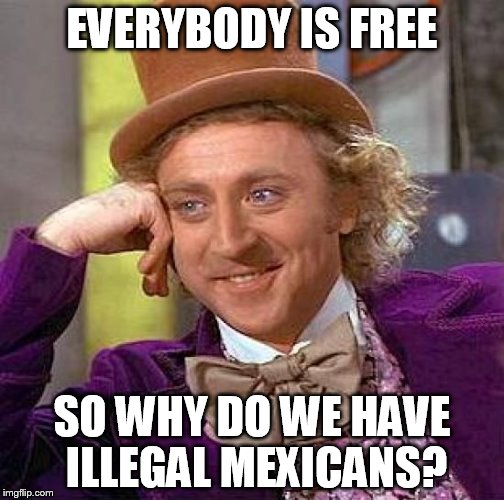 Creepy Condescending Wonka | EVERYBODY IS FREE; SO WHY DO WE HAVE ILLEGAL MEXICANS? | image tagged in memes,creepy condescending wonka | made w/ Imgflip meme maker