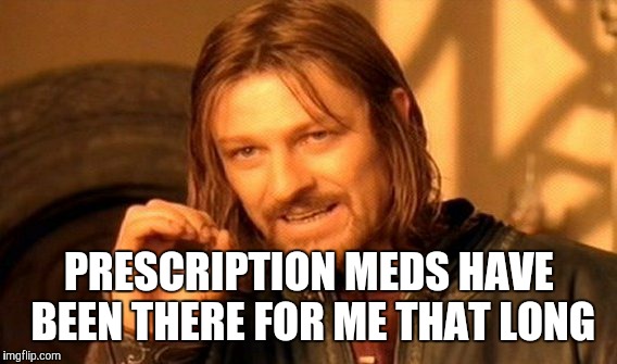 One Does Not Simply Meme | PRESCRIPTION MEDS HAVE BEEN THERE FOR ME THAT LONG | image tagged in memes,one does not simply | made w/ Imgflip meme maker