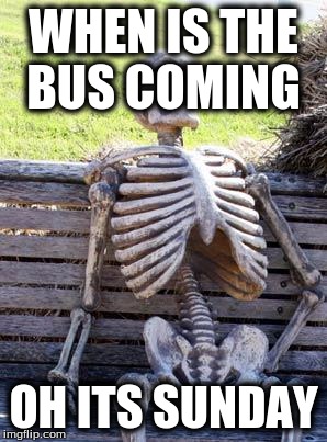 Waiting Skeleton Meme | WHEN IS THE BUS COMING; OH ITS SUNDAY | image tagged in memes,waiting skeleton | made w/ Imgflip meme maker