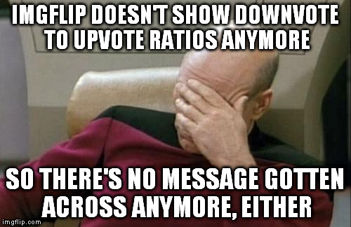 Captain Picard Facepalm Meme | IMGFLIP DOESN'T SHOW DOWNVOTE TO UPVOTE RATIOS ANYMORE SO THERE'S NO MESSAGE GOTTEN ACROSS ANYMORE, EITHER | image tagged in memes,captain picard facepalm | made w/ Imgflip meme maker