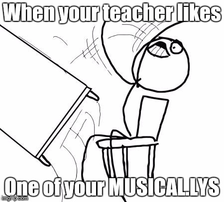 Musically drama | When your teacher likes; One of your MUSICAL.LYS | image tagged in memes,table flip guy | made w/ Imgflip meme maker