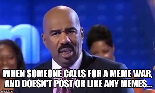 WHEN SOMEONE CALLS FOR A MEME WAR, AND DOESN'T POST OR LIKE ANY MEMES... | image tagged in memes,funny memes,meme war,meme wars,steve harvey | made w/ Imgflip meme maker