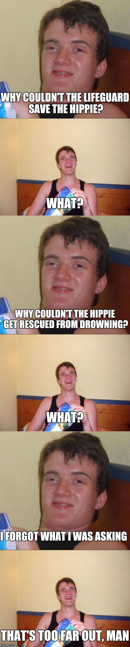WHY COULDN'T THE LIFEGUARD SAVE THE HIPPIE? WHAT? WHY COULDN'T THE HIPPIE GET RESCUED FROM DROWNING? WHAT? I FORGOT WHAT I WAS ASKING; THAT'S TOO FAR OUT, MAN | image tagged in 10 guy | made w/ Imgflip meme maker