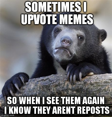 Confession Bear | SOMETIMES I UPVOTE MEMES; SO WHEN I SEE THEM AGAIN I KNOW THEY ARENT REPOSTS | image tagged in memes,confession bear | made w/ Imgflip meme maker