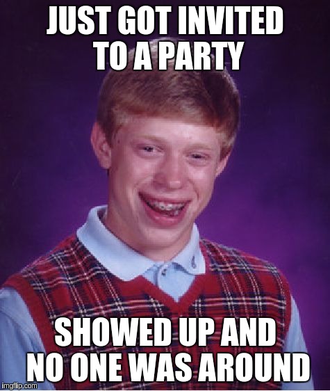 Bad Luck Brian Meme | JUST GOT INVITED TO A PARTY; SHOWED UP AND NO ONE WAS AROUND | image tagged in memes,bad luck brian | made w/ Imgflip meme maker