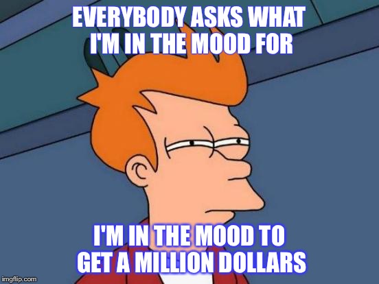 Futurama Fry | EVERYBODY ASKS WHAT I'M IN THE MOOD FOR; I'M IN THE MOOD TO GET A MILLION DOLLARS | image tagged in memes,futurama fry | made w/ Imgflip meme maker