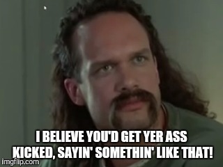 I BELIEVE YOU'D GET YER ASS KICKED, SAYIN' SOMETHIN' LIKE THAT! | image tagged in office space | made w/ Imgflip meme maker