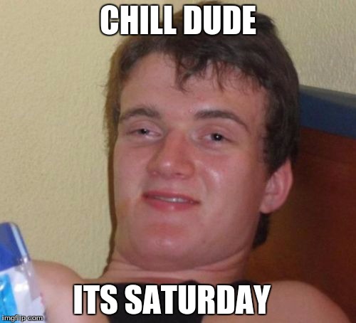10 Guy | CHILL DUDE; ITS SATURDAY | image tagged in memes,10 guy | made w/ Imgflip meme maker