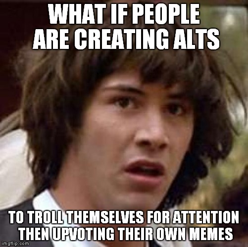 Conspiracy Keanu Meme | WHAT IF PEOPLE ARE CREATING ALTS; TO TROLL THEMSELVES FOR ATTENTION THEN UPVOTING THEIR OWN MEMES | image tagged in memes,conspiracy keanu | made w/ Imgflip meme maker