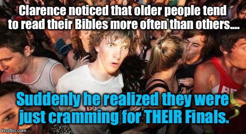 Clarence Finds Clarity Once Again! | Clarence noticed that older people tend to read their Bibles more often than others.... Suddenly he realized they were just cramming for THEIR Finals. | image tagged in sudden clarity clarence,memes | made w/ Imgflip meme maker