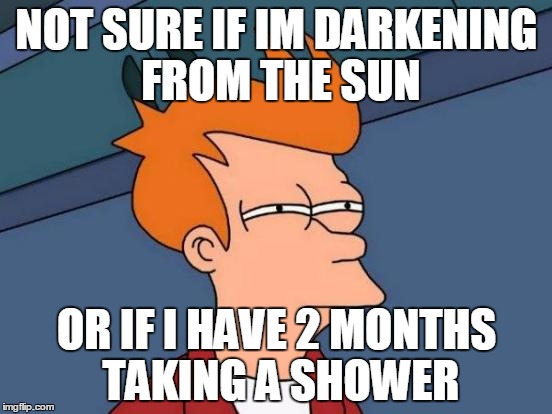 Futurama Fry Meme | NOT SURE IF IM DARKENING FROM THE SUN; OR IF I HAVE 2 MONTHS TAKING A SHOWER | image tagged in memes,futurama fry | made w/ Imgflip meme maker