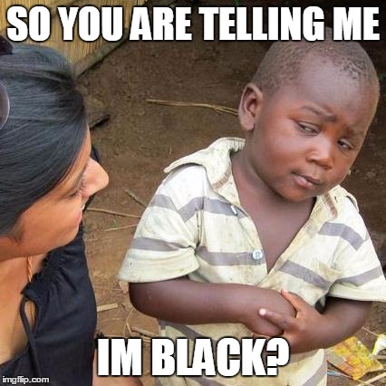 Third World Skeptical Kid | SO YOU ARE TELLING ME; IM BLACK? | image tagged in memes,third world skeptical kid | made w/ Imgflip meme maker