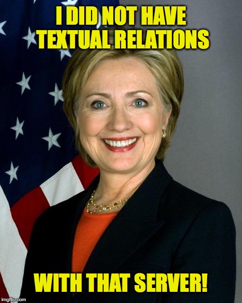 Hillary Clinton | I DID NOT HAVE TEXTUAL RELATIONS; WITH THAT SERVER! | image tagged in hillaryclinton,hillary emails | made w/ Imgflip meme maker