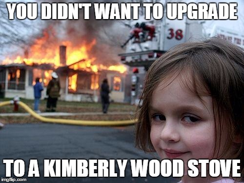 Disaster Girl | YOU DIDN'T WANT TO UPGRADE; TO A KIMBERLY WOOD STOVE | image tagged in memes,disaster girl | made w/ Imgflip meme maker