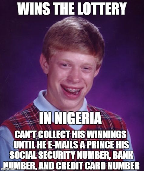 Bad Luck Brian Meme | WINS THE LOTTERY IN NIGERIA CAN'T COLLECT HIS WINNINGS UNTIL HE E-MAILS A PRINCE HIS SOCIAL SECURITY NUMBER, BANK NUMBER, AND CREDIT CARD NU | image tagged in memes,bad luck brian | made w/ Imgflip meme maker