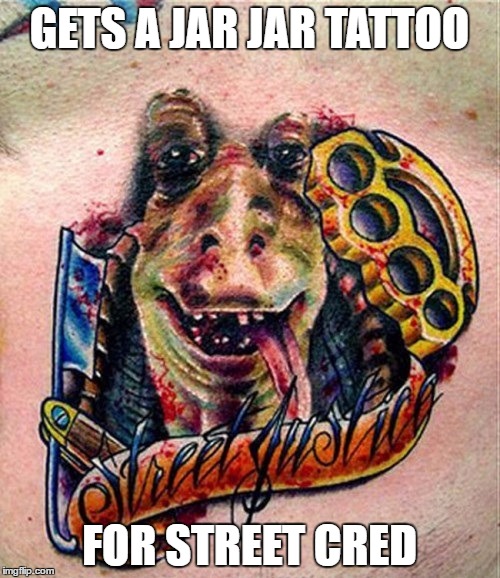 GETS A JAR JAR TATTOO FOR STREET CRED | made w/ Imgflip meme maker