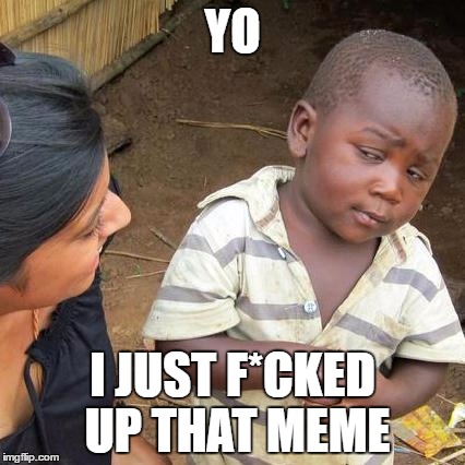 Third World Skeptical Kid Meme | YO; I JUST F*CKED UP THAT MEME | image tagged in memes,third world skeptical kid | made w/ Imgflip meme maker
