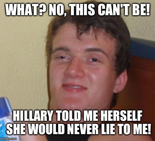 10 Guy Meme | WHAT? NO, THIS CAN'T BE! HILLARY TOLD ME HERSELF SHE WOULD NEVER LIE TO ME! | image tagged in memes,10 guy | made w/ Imgflip meme maker