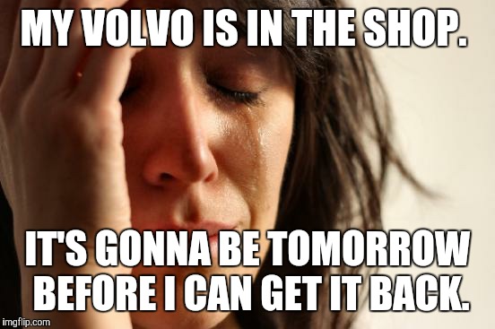 Meanwhile, in the burbs...... | MY VOLVO IS IN THE SHOP. IT'S GONNA BE TOMORROW BEFORE I CAN GET IT BACK. | image tagged in memes,first world problems,volvo | made w/ Imgflip meme maker