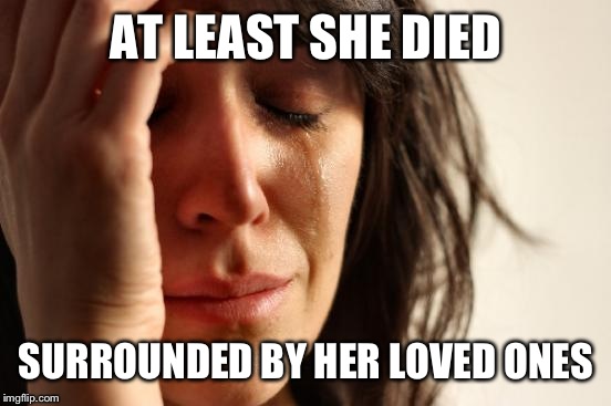 First World Problems Meme | AT LEAST SHE DIED SURROUNDED BY HER LOVED ONES | image tagged in memes,first world problems | made w/ Imgflip meme maker