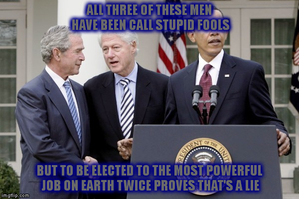 Not Stupid at All | ALL THREE OF THESE MEN HAVE BEEN CALL STUPID FOOLS; BUT TO BE ELECTED TO THE MOST POWERFUL JOB ON EARTH TWICE PROVES THAT'S A LIE | image tagged in memes | made w/ Imgflip meme maker
