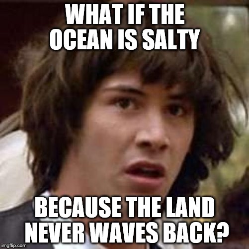 Conspiracy Keanu Meme | WHAT IF THE OCEAN IS SALTY; BECAUSE THE LAND NEVER WAVES BACK? | image tagged in memes,conspiracy keanu | made w/ Imgflip meme maker
