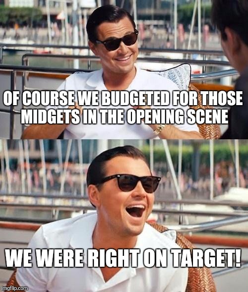 Leonardo DiCaprio Wolf Of Wall Street | OF COURSE WE BUDGETED FOR THOSE MIDGETS IN THE OPENING SCENE; WE WERE RIGHT ON TARGET! | image tagged in memes,leonardo dicaprio wolf of wall street | made w/ Imgflip meme maker