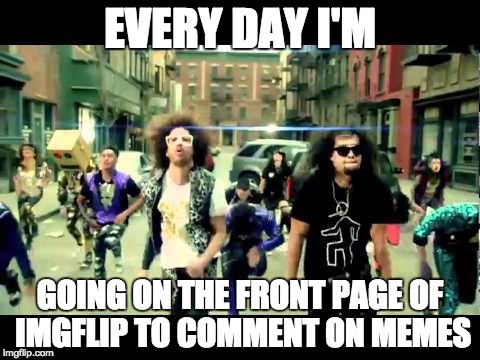 Every day I'm shufflin' memes! | EVERY DAY I'M; GOING ON THE FRONT PAGE OF IMGFLIP TO COMMENT ON MEMES | image tagged in everyday i'm shuffling,memes,front page | made w/ Imgflip meme maker