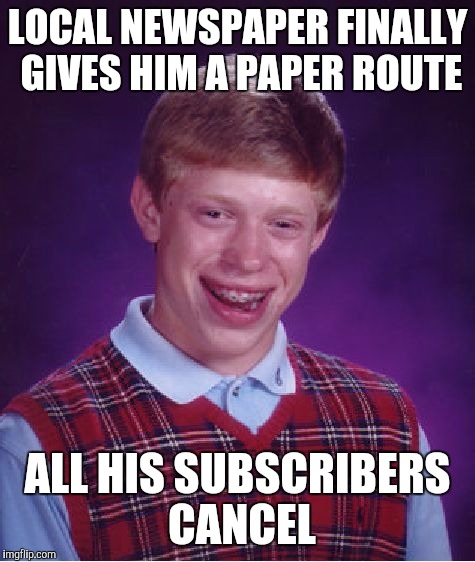 Bad Luck Brian | LOCAL NEWSPAPER FINALLY GIVES HIM A PAPER ROUTE; ALL HIS SUBSCRIBERS CANCEL | image tagged in memes,bad luck brian | made w/ Imgflip meme maker