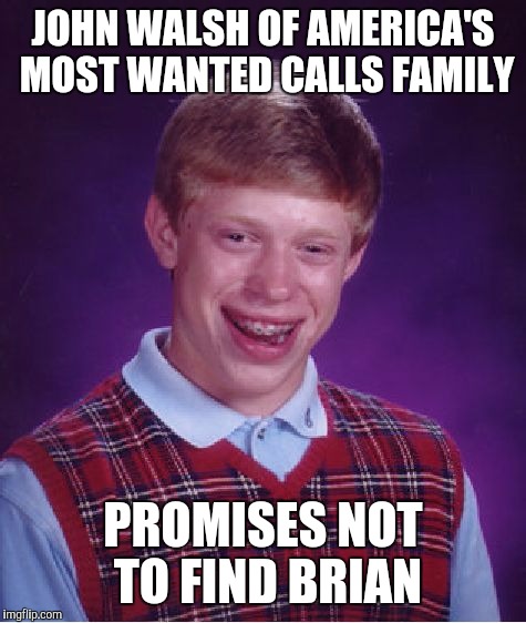Bad Luck Brian | JOHN WALSH OF AMERICA'S MOST WANTED CALLS FAMILY; PROMISES NOT TO FIND BRIAN | image tagged in memes,bad luck brian | made w/ Imgflip meme maker
