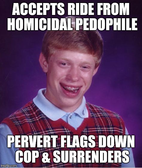 Bad Luck Brian | ACCEPTS RIDE FROM HOMICIDAL PEDOPHILE; PERVERT FLAGS DOWN COP & SURRENDERS | image tagged in memes,bad luck brian | made w/ Imgflip meme maker
