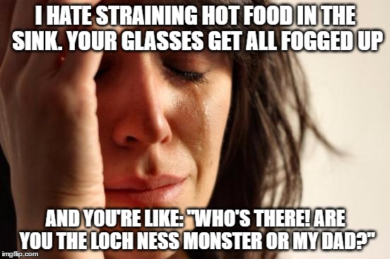 First World Problems Meme | I HATE STRAINING HOT FOOD IN THE SINK. YOUR GLASSES GET ALL FOGGED UP; AND YOU'RE LIKE: "WHO'S THERE! ARE YOU THE LOCH NESS MONSTER OR MY DAD?" | image tagged in memes,first world problems,glasses,suck,fog,loch ness monster | made w/ Imgflip meme maker