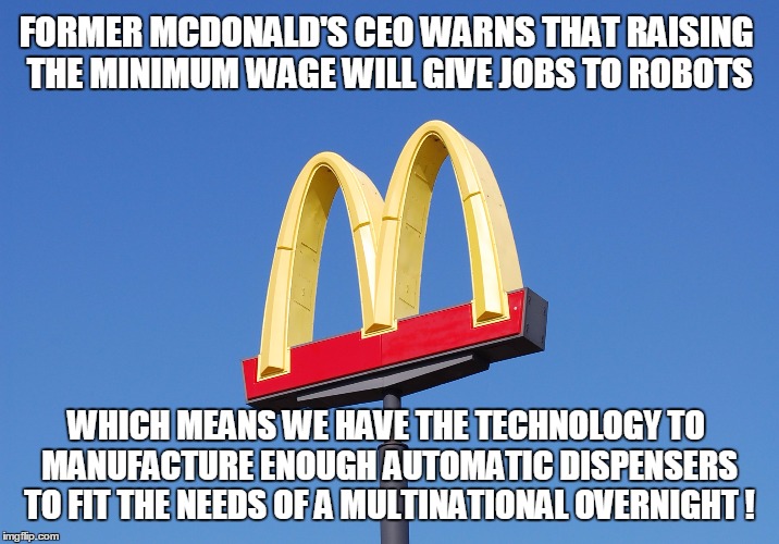 This is amazing! | FORMER MCDONALD'S CEO WARNS THAT RAISING THE MINIMUM WAGE WILL GIVE JOBS TO ROBOTS; WHICH MEANS WE HAVE THE TECHNOLOGY TO MANUFACTURE ENOUGH AUTOMATIC DISPENSERS TO FIT THE NEEDS OF A MULTINATIONAL OVERNIGHT ! | image tagged in memes,mcdonalds,automatic,science,progress | made w/ Imgflip meme maker