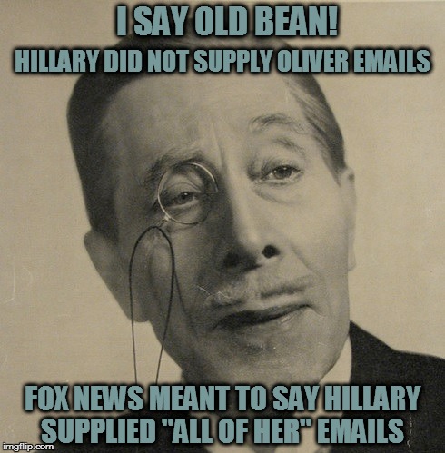 Old British Guy | I SAY OLD BEAN! HILLARY DID NOT SUPPLY OLIVER EMAILS; FOX NEWS MEANT TO SAY HILLARY SUPPLIED "ALL OF HER" EMAILS | image tagged in old british guy | made w/ Imgflip meme maker