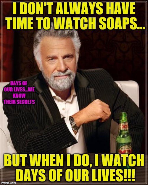 The Most Interesting Man In The World | I DON'T ALWAYS HAVE TIME TO WATCH SOAPS... DAYS OF OUR LIVES...WE KNOW THEIR SECRETS; BUT WHEN I DO, I WATCH DAYS OF OUR LIVES!!! | image tagged in memes,the most interesting man in the world | made w/ Imgflip meme maker