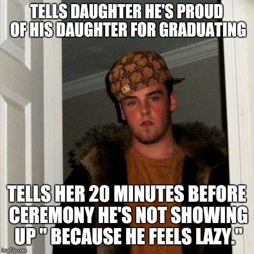 Scumbag Steve Meme | TELLS DAUGHTER HE'S PROUD OF HIS DAUGHTER FOR GRADUATING; TELLS HER 20 MINUTES BEFORE CEREMONY HE'S NOT SHOWING UP " BECAUSE HE FEELS LAZY." | image tagged in memes,scumbag steve,AdviceAnimals | made w/ Imgflip meme maker