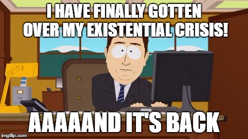 Aaaaand Its Gone Meme | I HAVE FINALLY GOTTEN OVER MY EXISTENTIAL CRISIS! AAAAAND IT'S BACK | image tagged in memes,aaaaand its gone | made w/ Imgflip meme maker