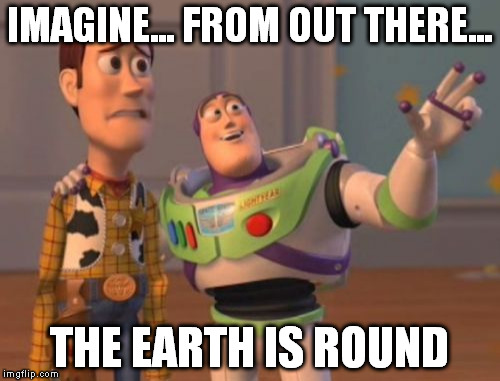 X, X Everywhere | IMAGINE... FROM OUT THERE... THE EARTH IS ROUND | image tagged in memes,x x everywhere | made w/ Imgflip meme maker