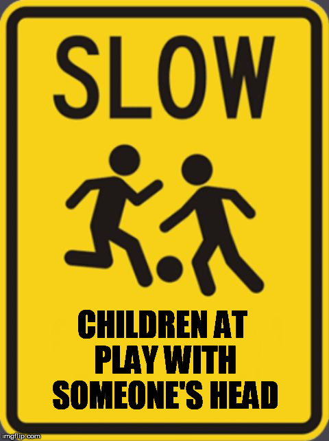 caution sign | CHILDREN AT PLAY
WITH SOMEONE'S HEAD | image tagged in caution,caution sign,children,play | made w/ Imgflip meme maker