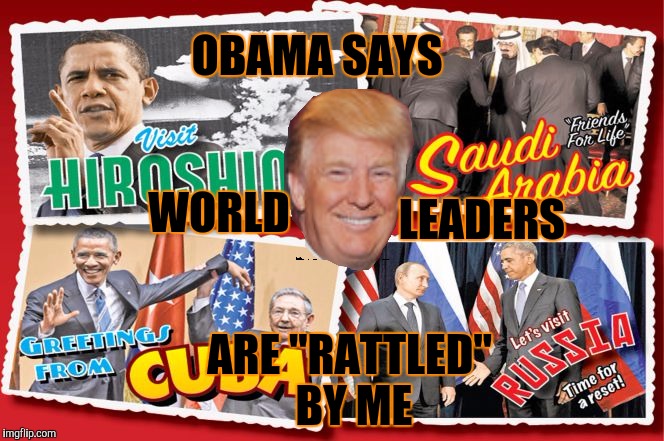 'Bama helping Trump | OBAMA SAYS; ARE "RATTLED" BY ME; WORLD; LEADERS | image tagged in obama,trump,election 2016,donald trump,barack obama | made w/ Imgflip meme maker