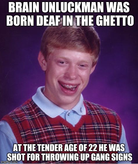 Bad Luck Brian Meme | BRAIN UNLUCKMAN WAS BORN DEAF IN THE GHETTO; AT THE TENDER AGE OF 22 HE WAS SHOT FOR THROWING UP GANG SIGNS | image tagged in memes,bad luck brian | made w/ Imgflip meme maker