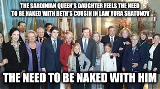 THE SARDINIAN QUEEN'S DAUGHTER FEELS THE NEED TO BE NAKED WITH BETH'S COUSIN IN LAW YURA SHATUNOV; THE NEED TO BE NAKED WITH HIM | image tagged in need to be naked with cousin in law | made w/ Imgflip meme maker