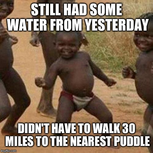 Third World Success Kid Meme | STILL HAD SOME WATER FROM YESTERDAY DIDN'T HAVE TO WALK 30 MILES TO THE NEAREST PUDDLE | image tagged in memes,third world success kid | made w/ Imgflip meme maker