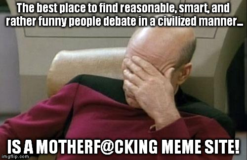 The internet went down a rather large and smelly drain very quickly. | The best place to find reasonable, smart, and rather funny people debate in a civilized manner... IS A MOTHERF@CKING MEME SITE! | image tagged in memes,captain picard facepalm | made w/ Imgflip meme maker
