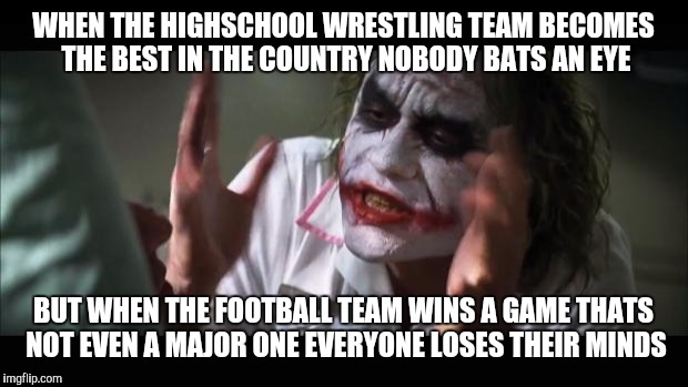 And everybody loses their minds Meme | WHEN THE HIGHSCHOOL WRESTLING TEAM BECOMES THE BEST IN THE COUNTRY NOBODY BATS AN EYE; BUT WHEN THE FOOTBALL TEAM WINS A GAME THATS NOT EVEN A MAJOR ONE EVERYONE LOSES THEIR MINDS | image tagged in memes,and everybody loses their minds | made w/ Imgflip meme maker