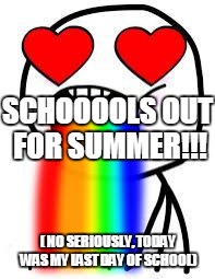 puking rainbows | SCHOOOOLS OUT FOR SUMMER!!! ( NO SERIOUSLY, TODAY WAS MY LAST DAY OF SCHOOL) | image tagged in puking rainbows | made w/ Imgflip meme maker